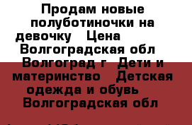 Продам новые полуботиночки на девочку › Цена ­ 1 400 - Волгоградская обл., Волгоград г. Дети и материнство » Детская одежда и обувь   . Волгоградская обл.